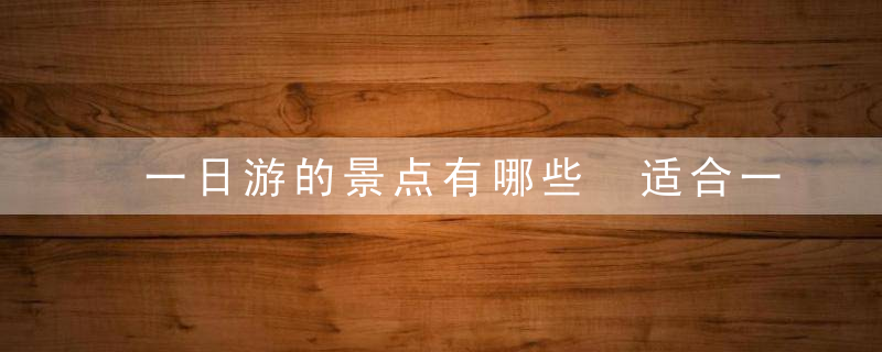 一日游的景点有哪些 适合一日游的景点